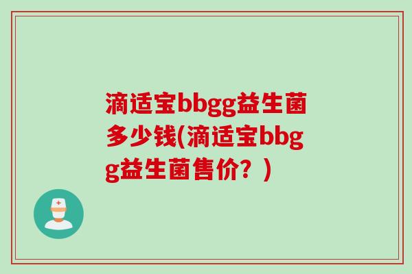 滴适宝bbgg益生菌多少钱(滴适宝bbgg益生菌售价?) 滴适宝bbgg益生菌多少钱(滴适宝bbgg益生菌售价?)