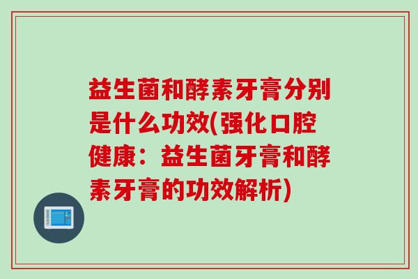 益生菌和酵素牙膏分别是什么功效(强化口腔健康:益生菌牙膏和酵素牙膏的功效解析) 益生菌和酵素牙膏分别是什么功效(强化口腔健康:益生菌牙膏和酵素牙膏的功效解析)