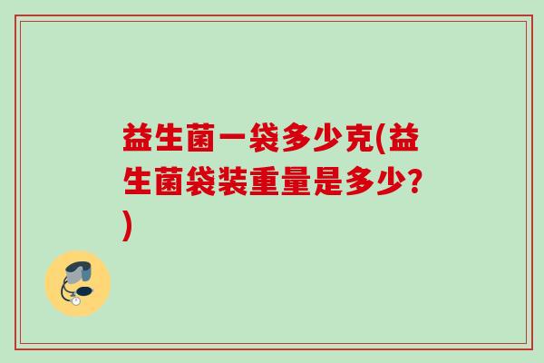 益生菌一袋多少克(益生菌袋装重量是多少？)