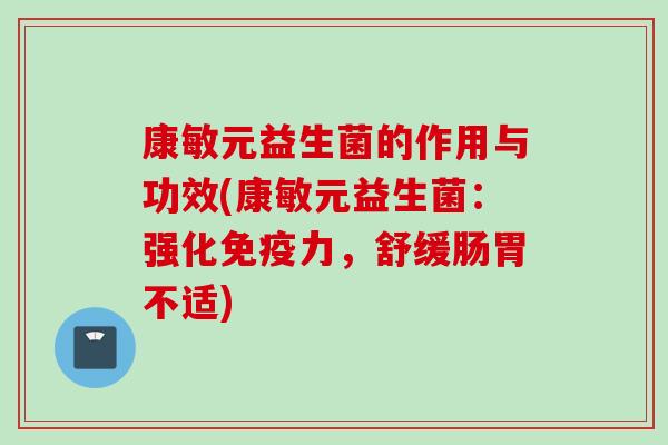 康敏元益生菌的作用与功效(康敏元益生菌:强化力,舒缓肠胃不适) 康敏元益生菌的作用与功效(康敏元益生菌:强化力,舒缓肠胃不适)
