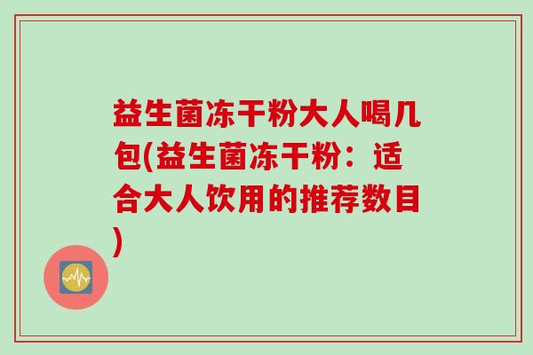 益生菌冻干粉大人喝几包(益生菌冻干粉:适合大人饮用的推荐数目) 益生菌冻干粉大人喝几包(益生菌冻干粉:适合大人饮用的推荐数目)