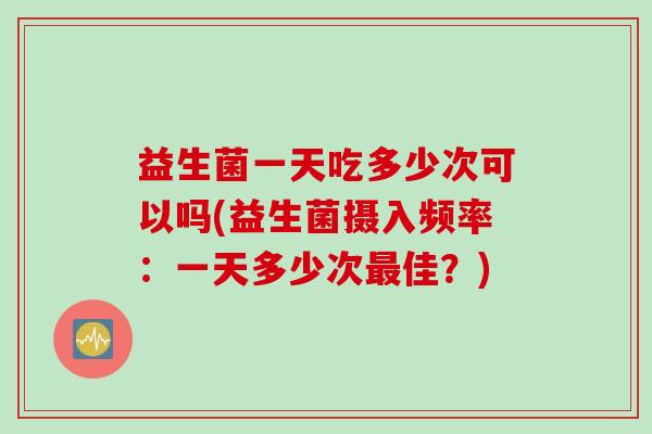 益生菌一天吃多少次可以吗(益生菌摄入频率:一天多少次佳?) 益生菌一天吃多少次可以吗(益生菌摄入频率:一天多少次佳?)