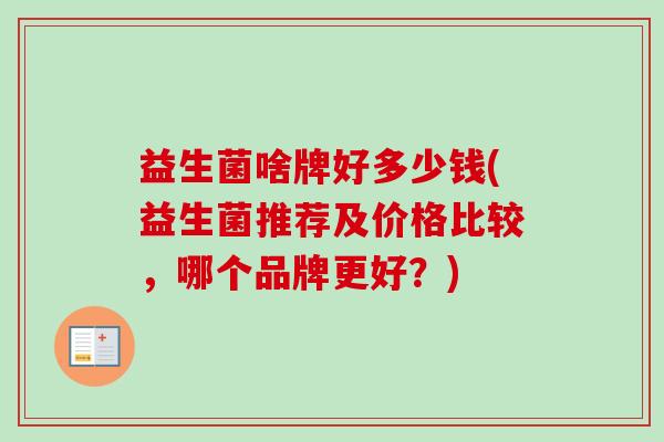 益生菌啥牌好多少钱(益生菌推荐及价格比较，哪个品牌更好？)