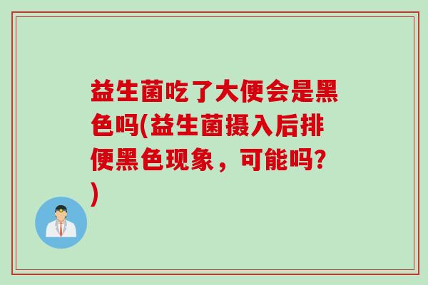 益生菌吃了大便会是黑色吗(益生菌摄入后排便黑色现象，可能吗？)