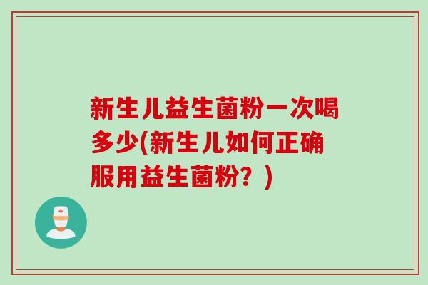 新生儿益生菌粉一次喝多少(新生儿如何正确服用益生菌粉?) 新生儿益生菌粉一次喝多少(新生儿如何正确服用益生菌粉?)