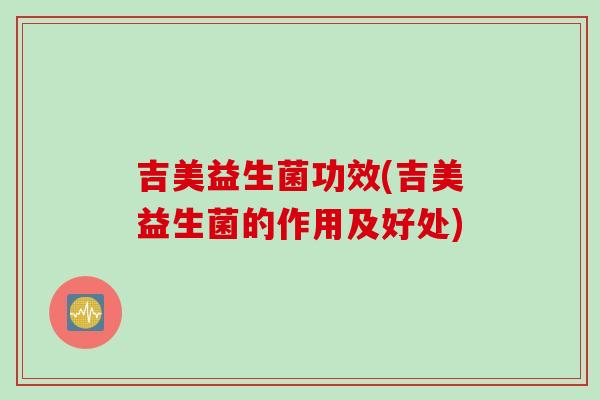 吉美益生菌功效(吉美益生菌的作用及好处)