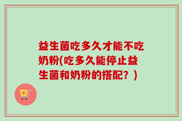 益生菌吃多久才能不吃奶粉(吃多久能停止益生菌和奶粉的搭配?) 益生菌吃多久才能不吃奶粉(吃多久能停止益生菌和奶粉的搭配?)