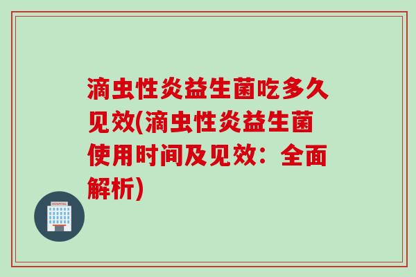 滴虫性炎益生菌吃多久见效(滴虫性炎益生菌使用时间及见效:全面解析) 滴虫性炎益生菌吃多久见效(滴虫性炎益生菌使用时间及见效:全面解析)