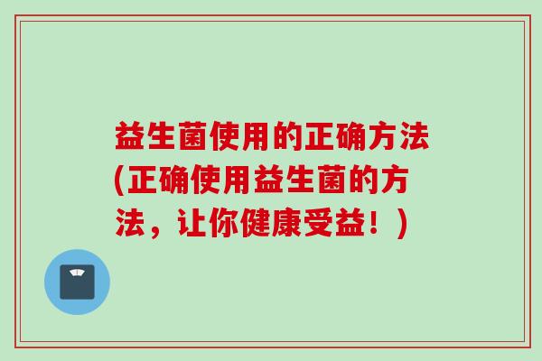 益生菌使用的正确方法(正确使用益生菌的方法，让你健康受益！)