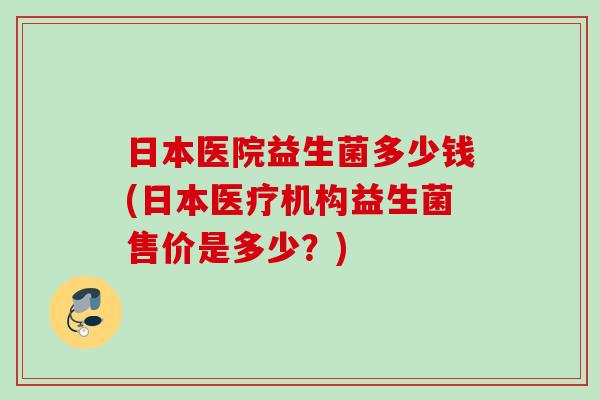 日本医院益生菌多少钱(日本医疗机构益生菌售价是多少？)