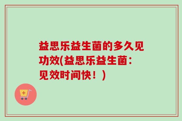 益思乐益生菌的多久见功效(益思乐益生菌：见效时间快！)