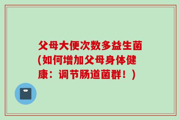 父母大便次数多益生菌(如何增加父母身体健康:调节肠道菌群!) 父母大便次数多益生菌(如何增加父母身体健康:调节肠道菌群!)