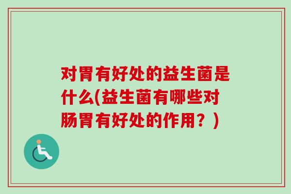 对胃有好处的益生菌是什么(益生菌有哪些对肠胃有好处的作用?) 对胃有好处的益生菌是什么(益生菌有哪些对肠胃有好处的作用?)
