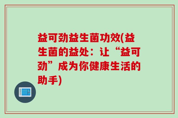 益可劲益生菌功效(益生菌的益处：让“益可劲”成为你健康生活的助手)