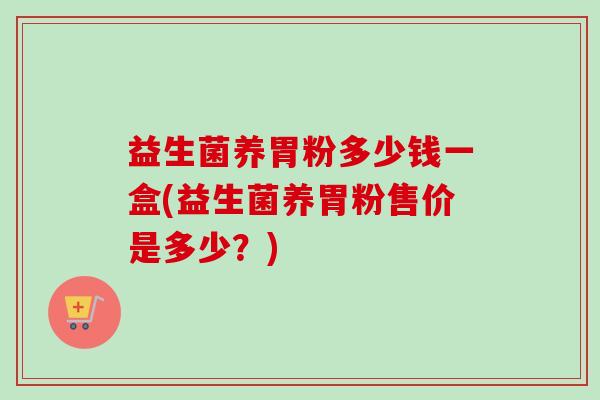 益生菌养胃粉多少钱一盒(益生菌养胃粉售价是多少?) 益生菌养胃粉多少钱一盒(益生菌养胃粉售价是多少?)
