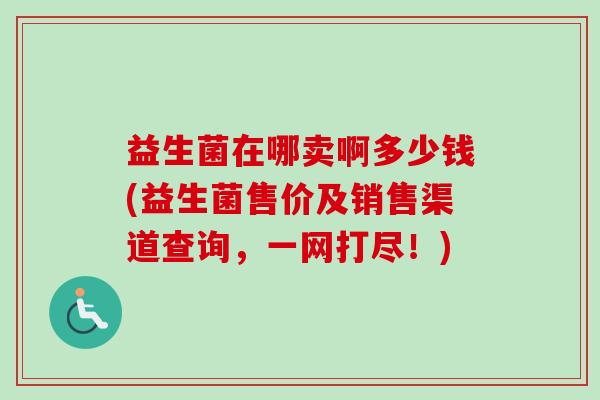 益生菌在哪卖啊多少钱(益生菌售价及销售渠道查询,一网打尽!) 益生菌在哪卖啊多少钱(益生菌售价及销售渠道查询,一网打尽!)