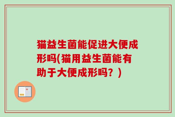 猫益生菌能促进大便成形吗(猫用益生菌能有助于大便成形吗?) 猫益生菌能促进大便成形吗(猫用益生菌能有助于大便成形吗?)