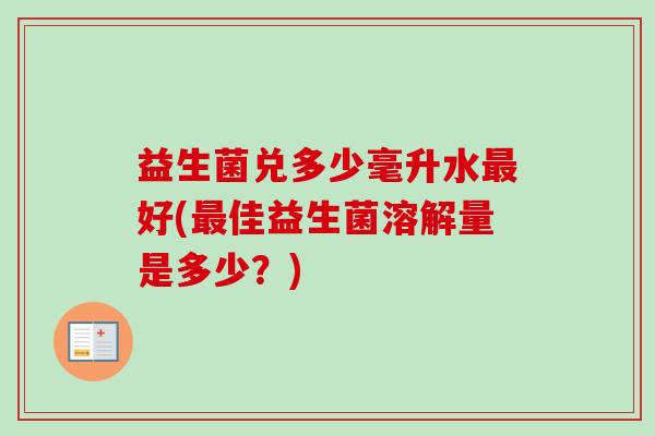 益生菌兑多少毫升水好(佳益生菌溶解量是多少?) 益生菌兑多少毫升水好(佳益生菌溶解量是多少?)