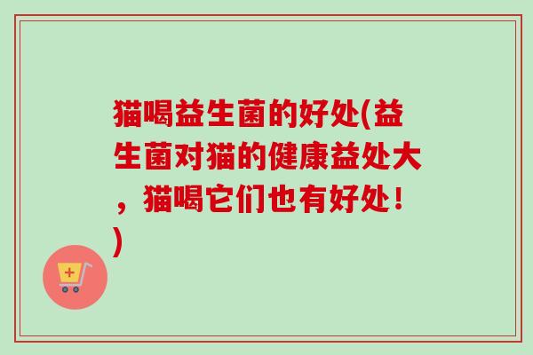 猫喝益生菌的好处(益生菌对猫的健康益处大,猫喝它们也有好处!) 猫喝益生菌的好处(益生菌对猫的健康益处大,猫喝它们也有好处!)