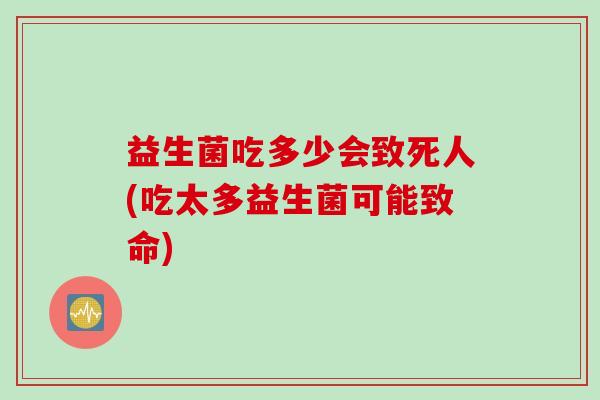 益生菌吃多少会致死人(吃太多益生菌可能致命)