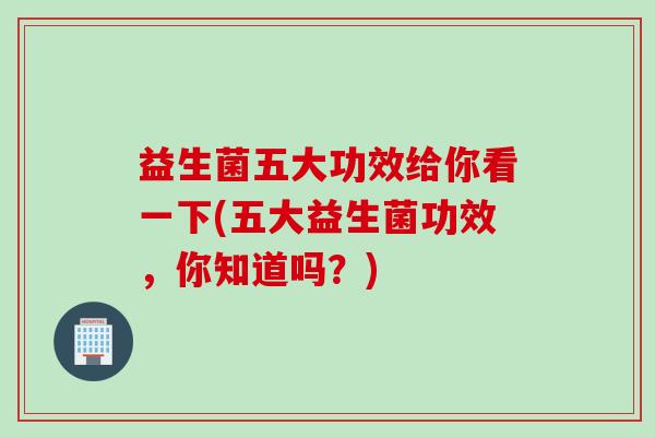 益生菌五大功效给你看一下(五大益生菌功效,你知道吗?) 益生菌五大功效给你看一下(五大益生菌功效,你知道吗?)