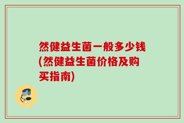然健益生菌一般多少钱(然健益生菌价格及购买指南)