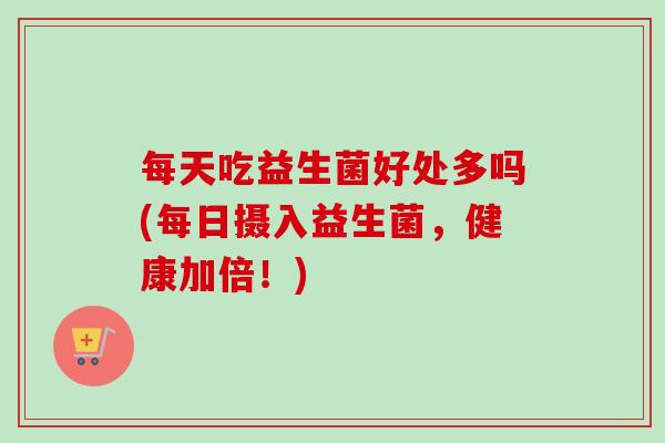 每天吃益生菌好处多吗(每日摄入益生菌,健康加倍!) 每天吃益生菌好处多吗(每日摄入益生菌,健康加倍!)
