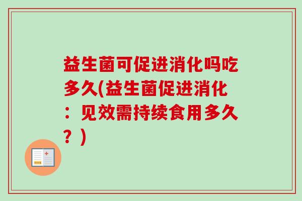 益生菌可促进消化吗吃多久(益生菌促进消化：见效需持续食用多久？)