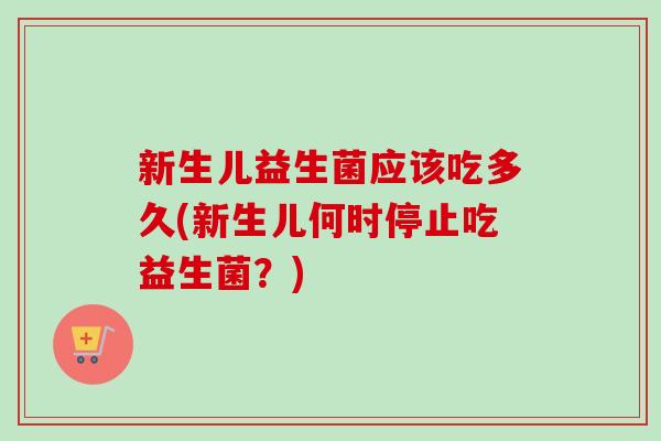 新生儿益生菌应该吃多久(新生儿何时停止吃益生菌？)