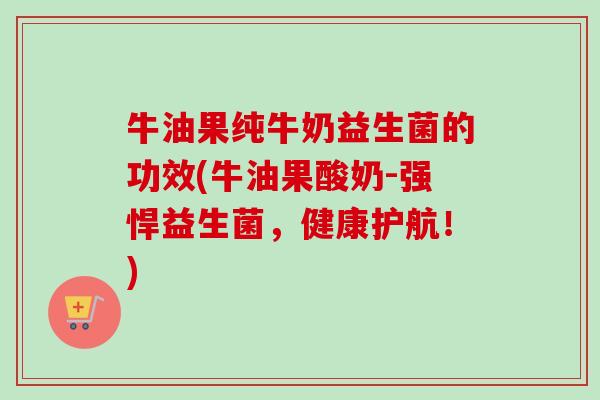 牛油果纯牛奶益生菌的功效(牛油果酸奶-强悍益生菌，健康护航！)