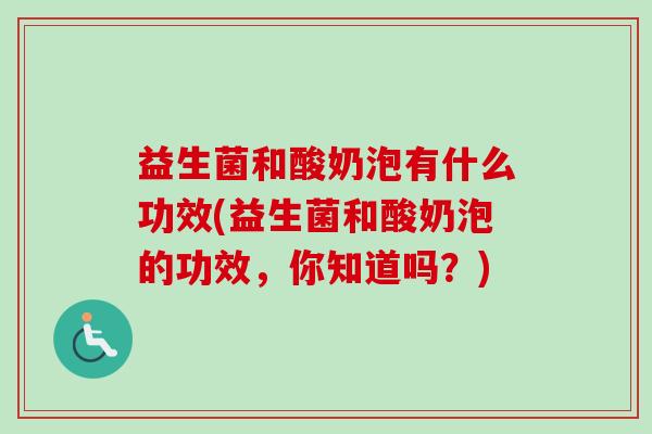 益生菌和酸奶泡有什么功效(益生菌和酸奶泡的功效，你知道吗？)