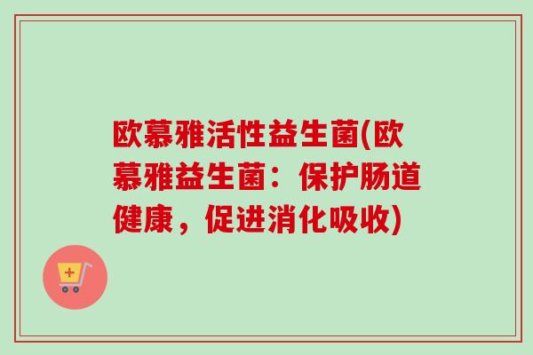欧慕雅活性益生菌(欧慕雅益生菌:保护肠道健康,促进消化吸收) 欧慕雅活性益生菌(欧慕雅益生菌:保护肠道健康,促进消化吸收)