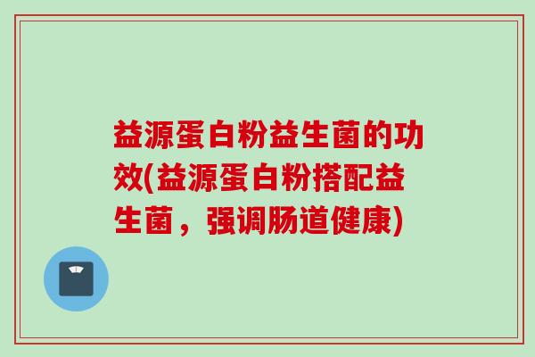 益源蛋白粉益生菌的功效(益源蛋白粉搭配益生菌,强调肠道健康) 益源蛋白粉益生菌的功效(益源蛋白粉搭配益生菌,强调肠道健康)