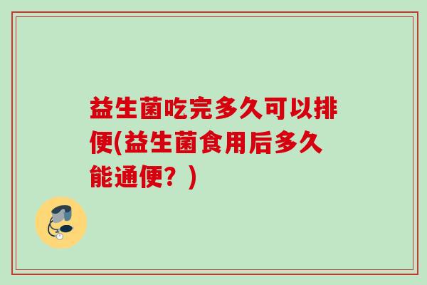益生菌吃完多久可以排便(益生菌食用后多久能通便？)