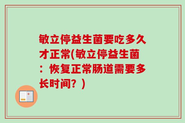 敏立停益生菌要吃多久才正常(敏立停益生菌:恢复正常肠道需要多长时间?) 敏立停益生菌要吃多久才正常(敏立停益生菌:恢复正常肠道需要多长时间?)