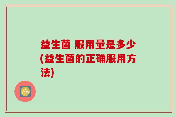 益生菌 服用量是多少(益生菌的正确服用方法) 益生菌 服用量是多少(益生菌的正确服用方法)