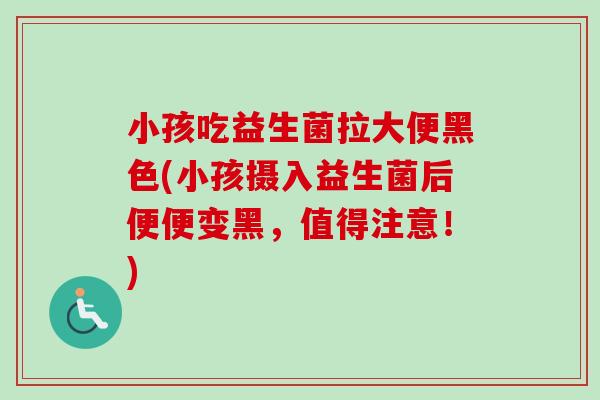 小孩吃益生菌拉大便黑色(小孩摄入益生菌后便便变黑，值得注意！)
