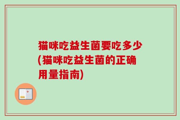 猫咪吃益生菌要吃多少(猫咪吃益生菌的正确用量指南) 猫咪吃益生菌要吃多少(猫咪吃益生菌的正确用量指南)