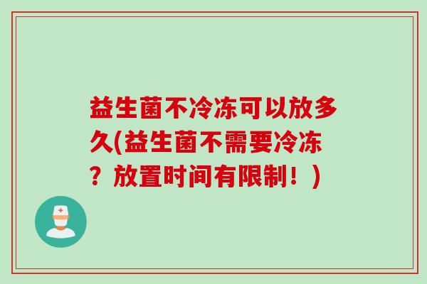 益生菌不冷冻可以放多久(益生菌不需要冷冻？放置时间有限制！)