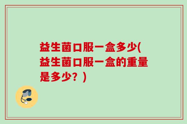 益生菌口服一盒多少(益生菌口服一盒的重量是多少？)