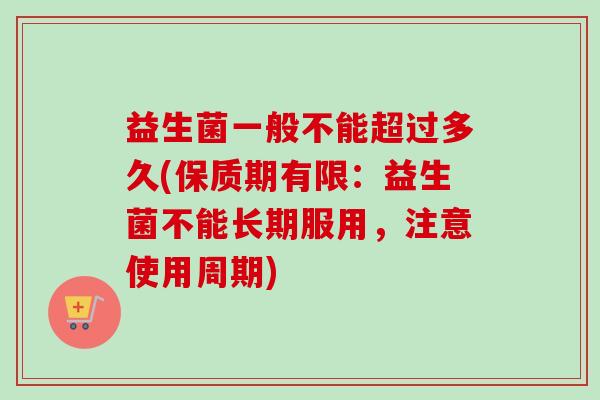 益生菌一般不能超过多久(保质期有限：益生菌不能长期服用，注意使用周期)