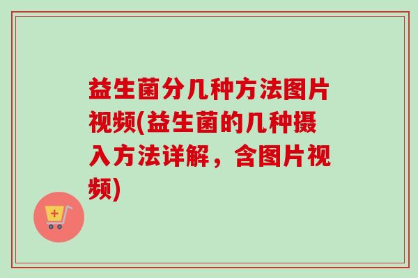 益生菌分几种方法图片视频(益生菌的几种摄入方法详解,含图片视频) 益生菌分几种方法图片视频(益生菌的几种摄入方法详解,含图片视频)