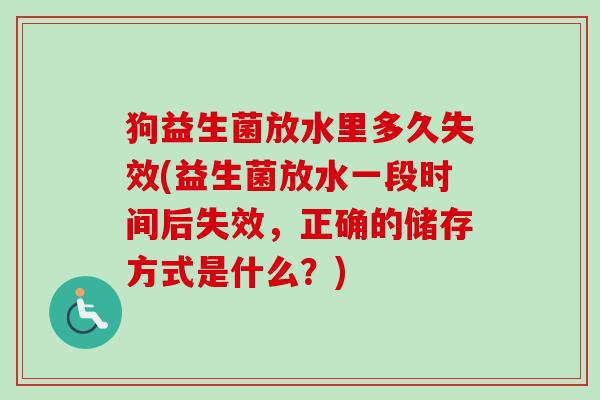 狗益生菌放水里多久失效(益生菌放水一段时间后失效,正确的储存方式是什么?) 狗益生菌放水里多久失效(益生菌放水一段时间后失效,正确的储存方式是什么?)
