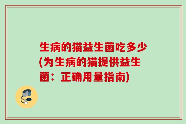 生的猫益生菌吃多少(为生的猫提供益生菌:正确用量指南) 生的猫益生菌吃多少(为生的猫提供益生菌:正确用量指南)