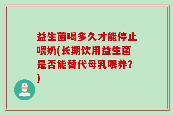 益生菌喝多久才能停止喂奶(长期饮用益生菌是否能替代母乳喂养？)