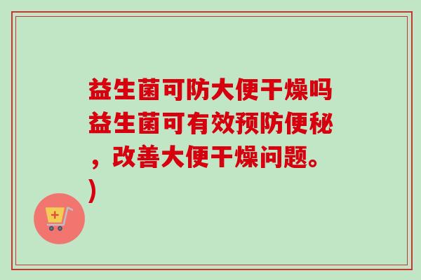 益生菌可防大便干燥吗益生菌可有效,改善大便干燥问题。) 益生菌可防大便干燥吗益生菌可有效,改善大便干燥问题。)