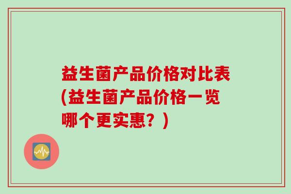 益生菌产品价格对比表(益生菌产品价格一览哪个更实惠?) 益生菌产品价格对比表(益生菌产品价格一览哪个更实惠?)