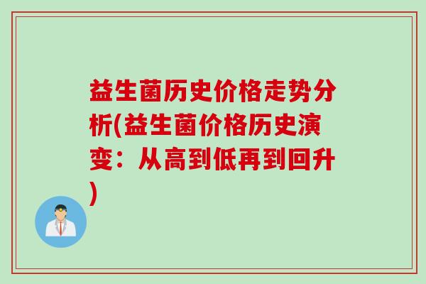 益生菌历史价格走势分析(益生菌价格历史演变:从高到低再到回升) 益生菌历史价格走势分析(益生菌价格历史演变:从高到低再到回升)