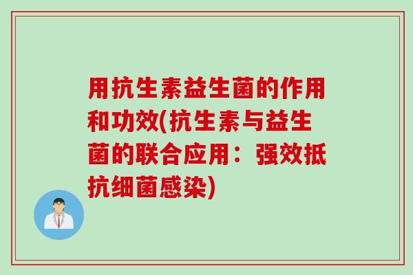 用抗生素益生菌的作用和功效(抗生素与益生菌的联合应用:强效抵抗) 用抗生素益生菌的作用和功效(抗生素与益生菌的联合应用:强效抵抗)