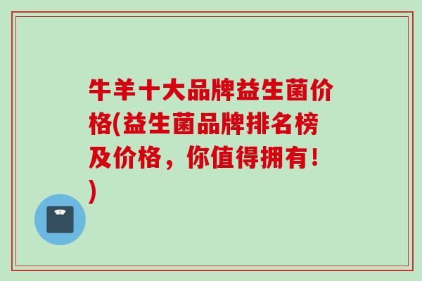 牛羊十大品牌益生菌价格(益生菌品牌排名榜及价格，你值得拥有！)
